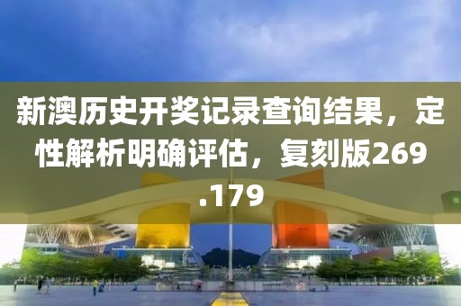 新澳历史开奖记录查询结果，定性解析明确评估，复刻版269.179