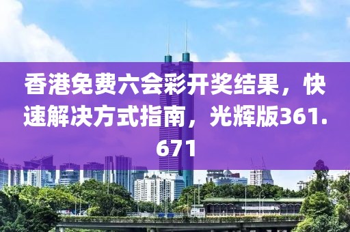 香港免费六会彩开奖结果，快速解决方式指南，光辉版361.671
