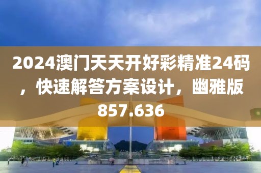 2024澳门天天开好彩精准24码，快速解答方案设计，幽雅版857.636