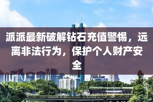 派派最新破解钻石充值警惕，远离非法行为，保护个人财产安全