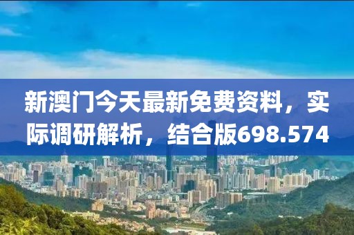 新澳门今天最新免费资料，实际调研解析，结合版698.574