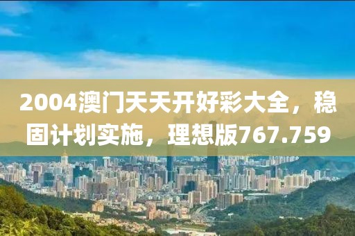 2004澳门天天开好彩大全，稳固计划实施，理想版767.759