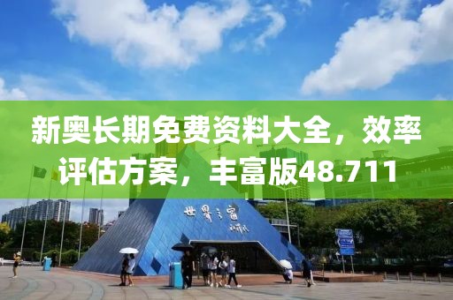 新奥长期免费资料大全，效率评估方案，丰富版48.711