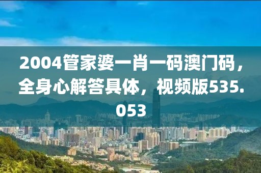 2004管家婆一肖一码澳门码，全身心解答具体，视频版535.053