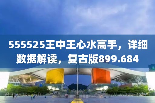 555525王中王心水高手，详细数据解读，复古版899.684