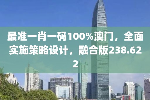 最准一肖一码100%澳门，全面实施策略设计，融合版238.622