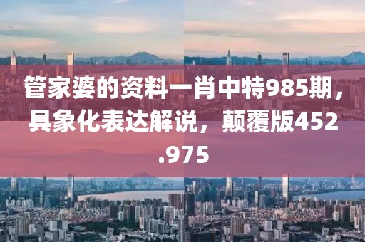 管家婆的资料一肖中特985期，具象化表达解说，颠覆版452.975