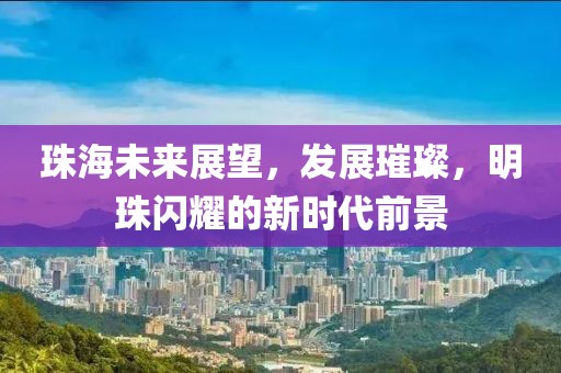 珠海未来展望，发展璀璨，明珠闪耀的新时代前景