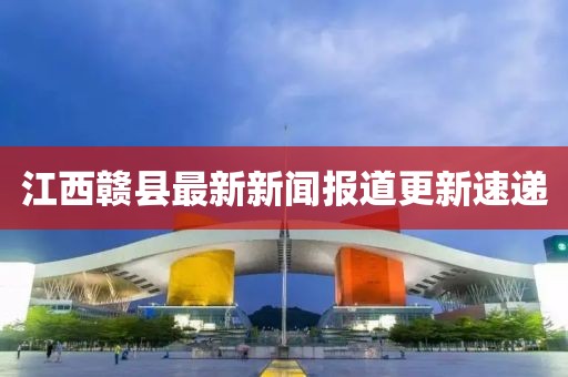 江西赣县最新新闻报道更新速递