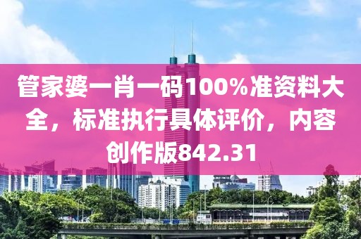 管家婆一肖一码100%准资料大全，标准执行具体评价，内容创作版842.31