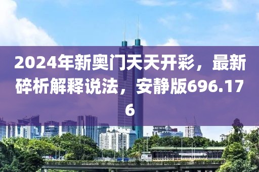 2024年新奥门天天开彩，最新碎析解释说法，安静版696.176