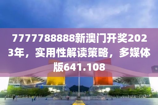 7777788888新澳门开奖2023年，实用性解读策略，多媒体版641.108