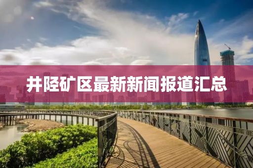 井陉矿区最新新闻报道汇总