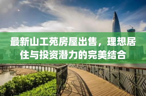 最新山工苑房屋出售，理想居住与投资潜力的完美结合