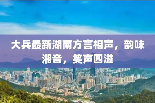 大兵最新湖南方言相声，韵味湘音，笑声四溢