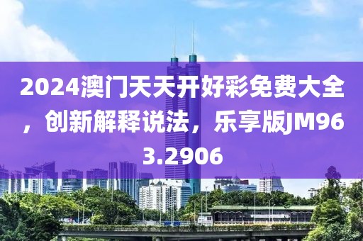 2024澳门天天开好彩免费大全，创新解释说法，乐享版JM963.2906