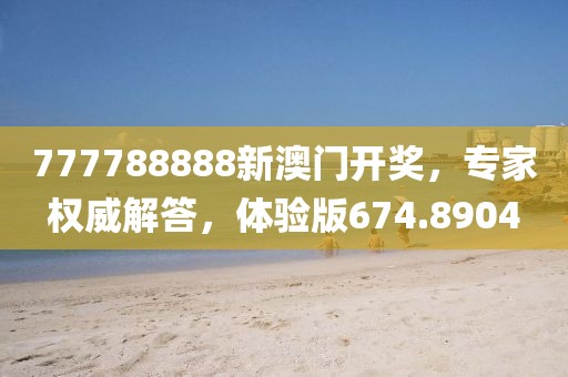 777788888新澳门开奖，专家权威解答，体验版674.8904