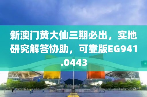 新澳门黄大仙三期必出，实地研究解答协助，可靠版EG941.0443