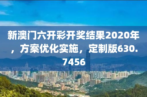 新澳门六开彩开奖结果2020年，方案优化实施，定制版630.7456