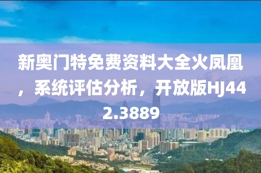 新奥门特免费资料大全火凤凰，系统评估分析，开放版HJ442.3889