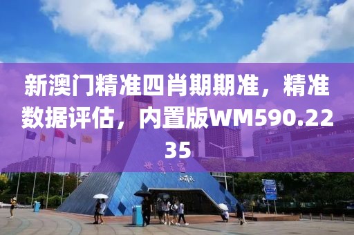 新澳门精准四肖期期准，精准数据评估，内置版WM590.2235