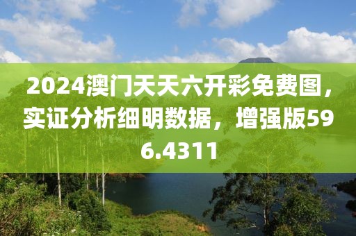 2024澳门天天六开彩免费图，实证分析细明数据，增强版596.4311