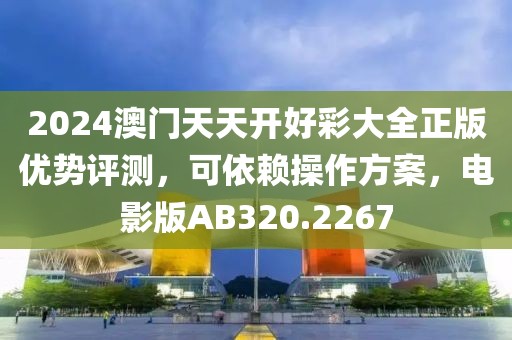 2024澳门天天开好彩大全正版优势评测，可依赖操作方案，电影版AB320.2267