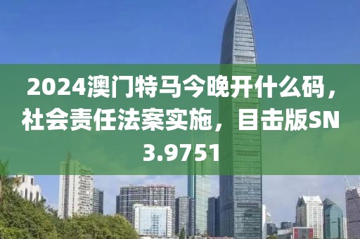 2024澳门特马今晚开什么码，社会责任法案实施，目击版SN3.9751