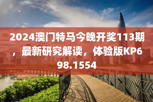 2024澳门特马今晚开奖113期，最新研究解读，体验版KP698.1554