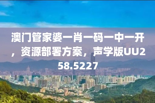 澳门管家婆一肖一码一中一开，资源部署方案，声学版UU258.5227