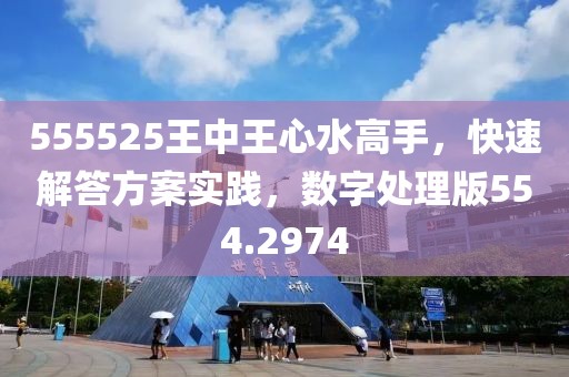 555525王中王心水高手，快速解答方案实践，数字处理版554.2974