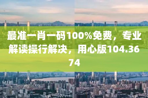 最准一肖一码100%免费，专业解读操行解决，用心版104.3674
