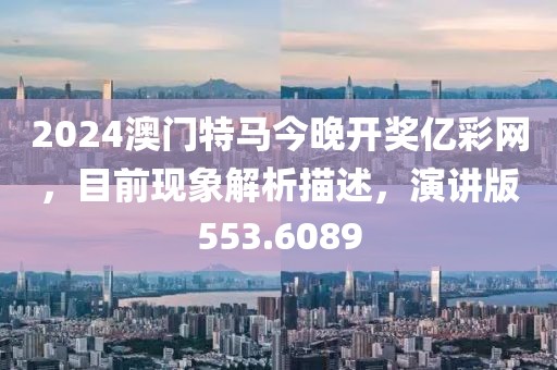 2024澳门特马今晚开奖亿彩网，目前现象解析描述，演讲版553.6089