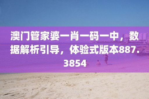 澳门管家婆一肖一码一中，数据解析引导，体验式版本887.3854