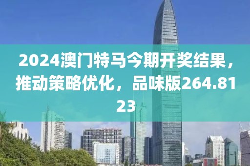2024澳门特马今期开奖结果，推动策略优化，品味版264.8123
