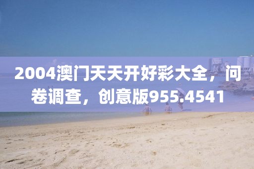 2004澳门天天开好彩大全，问卷调查，创意版955.4541