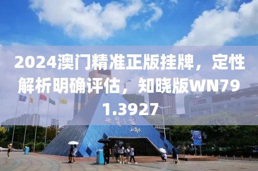 2024澳门精准正版挂牌，定性解析明确评估，知晓版WN791.3927