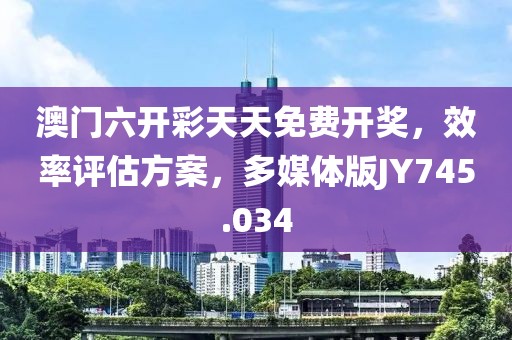 澳门六开彩天天免费开奖，效率评估方案，多媒体版JY745.034