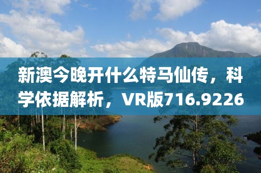 新澳今晚开什么特马仙传，科学依据解析，VR版716.9226