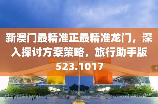 新澳门最精准正最精准龙门，深入探讨方案策略，旅行助手版523.1017