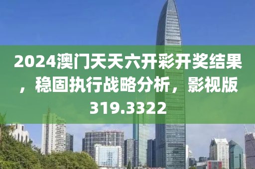 2024澳门天天六开彩开奖结果，稳固执行战略分析，影视版319.3322