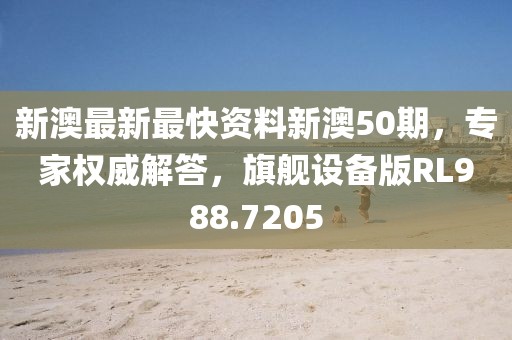 新澳最新最快资料新澳50期，专家权威解答，旗舰设备版RL988.7205
