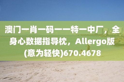 澳门一肖一码一一特一中厂，全身心数据指导枕，Allergo版(意为轻快)670.4678
