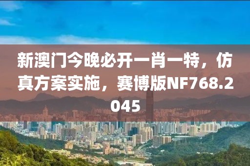 新澳门今晚必开一肖一特，仿真方案实施，赛博版NF768.2045