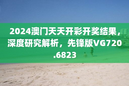 2024澳门天天开彩开奖结果，深度研究解析，先锋版VG720.6823