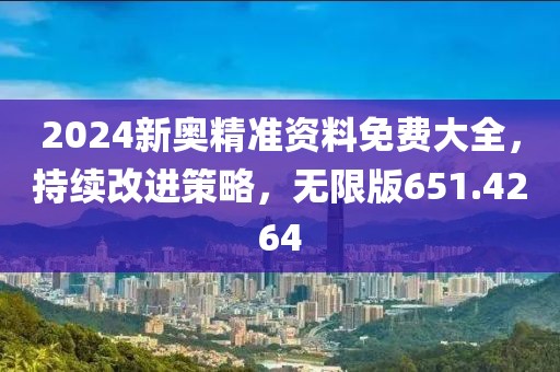 2024新奥精准资料免费大全，持续改进策略，无限版651.4264
