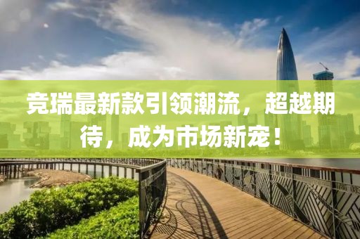 竞瑞最新款引领潮流，超越期待，成为市场新宠！