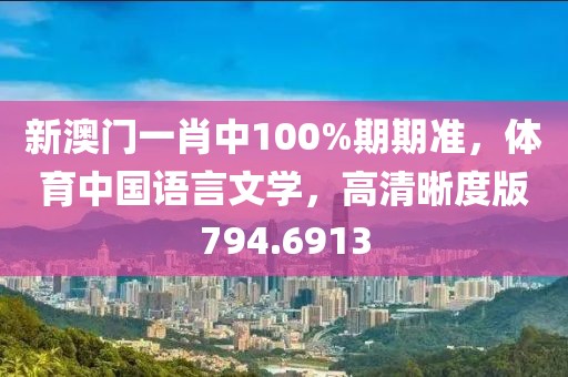 新澳门一肖中100%期期准，体育中国语言文学，高清晰度版794.6913