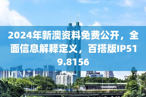 2024年新澳资料免费公开，全面信息解释定义，百搭版IP519.8156
