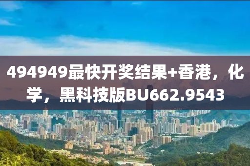 494949最快开奖结果+香港，化学，黑科技版BU662.9543